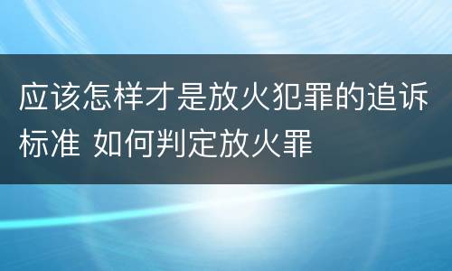 应该怎样才是放火犯罪的追诉标准 如何判定放火罪