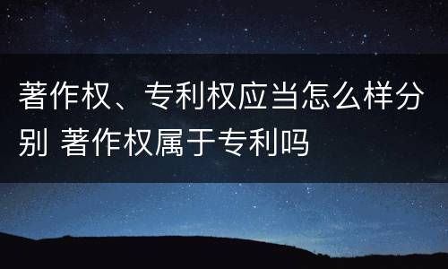 著作权、专利权应当怎么样分别 著作权属于专利吗
