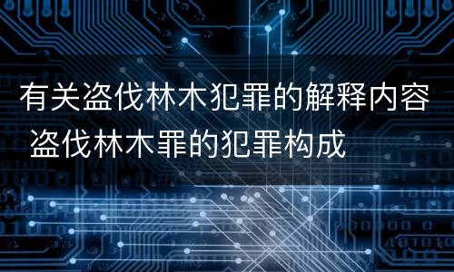 有关盗伐林木犯罪的解释内容 盗伐林木罪的犯罪构成