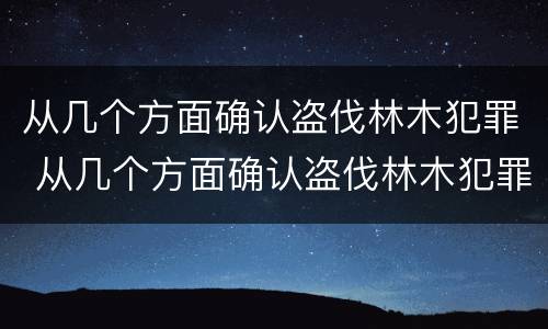 从几个方面确认盗伐林木犯罪 从几个方面确认盗伐林木犯罪行为