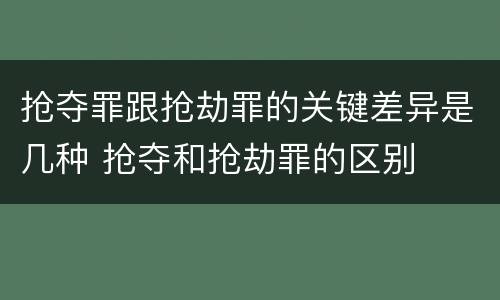 抢夺罪跟抢劫罪的关键差异是几种 抢夺和抢劫罪的区别