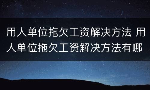 用人单位拖欠工资解决方法 用人单位拖欠工资解决方法有哪些