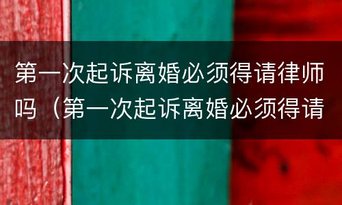 第一次起诉离婚必须得请律师吗（第一次起诉离婚必须得请律师吗）