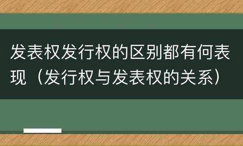 发表权发行权的区别都有何表现（发行权与发表权的关系）