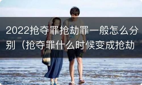 2022抢夺罪抢劫罪一般怎么分别（抢夺罪什么时候变成抢劫罪）