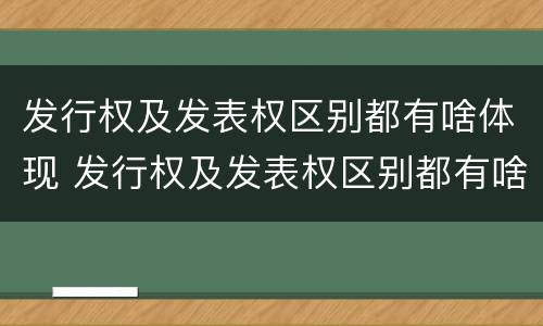 发行权及发表权区别都有啥体现 发行权及发表权区别都有啥体现