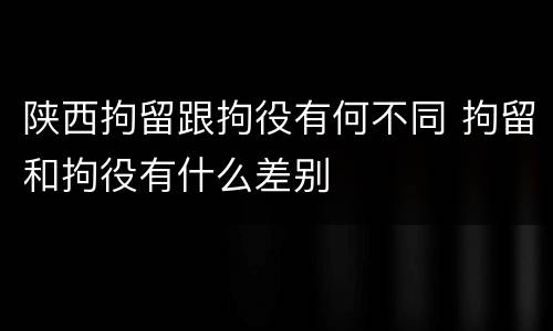 陕西拘留跟拘役有何不同 拘留和拘役有什么差别