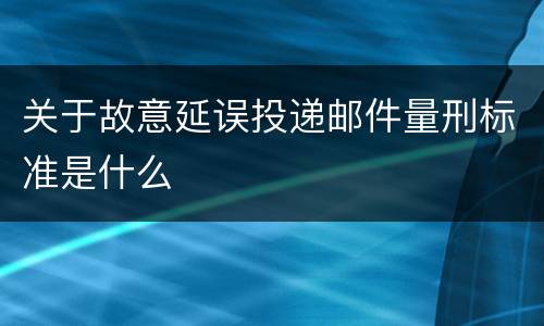关于故意延误投递邮件量刑标准是什么