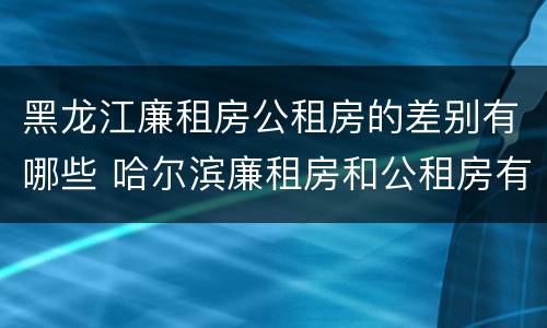 黑龙江廉租房公租房的差别有哪些 哈尔滨廉租房和公租房有什么区别