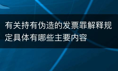 有关持有伪造的发票罪解释规定具体有哪些主要内容