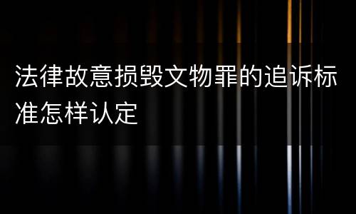 法律故意损毁文物罪的追诉标准怎样认定
