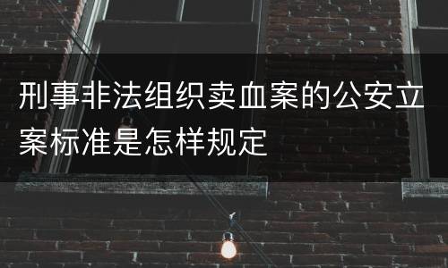 刑事非法组织卖血案的公安立案标准是怎样规定