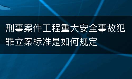 刑事案件工程重大安全事故犯罪立案标准是如何规定