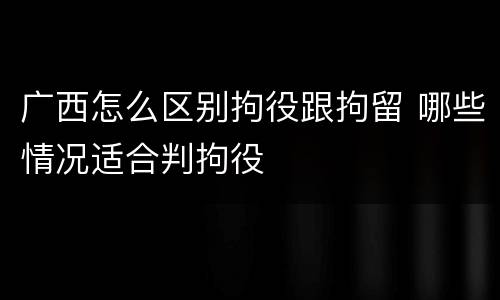 广西怎么区别拘役跟拘留 哪些情况适合判拘役