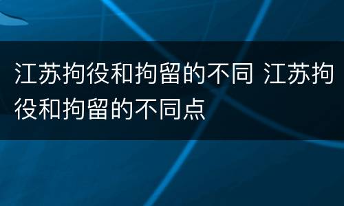 江苏拘役和拘留的不同 江苏拘役和拘留的不同点