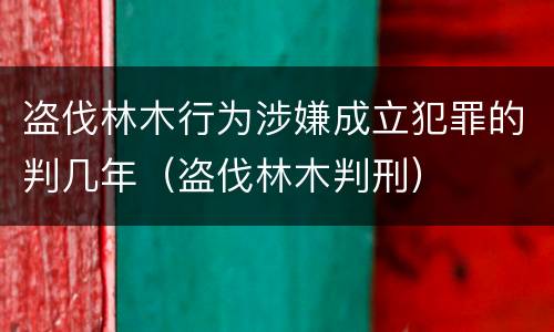 盗伐林木行为涉嫌成立犯罪的判几年（盗伐林木判刑）
