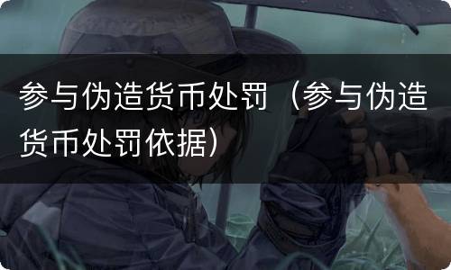 参与伪造货币处罚（参与伪造货币处罚依据）