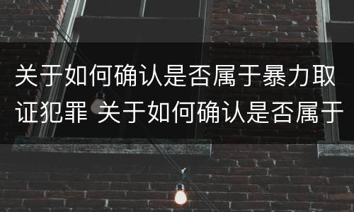 关于如何确认是否属于暴力取证犯罪 关于如何确认是否属于暴力取证犯罪的规定