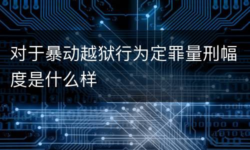 对于暴动越狱行为定罪量刑幅度是什么样