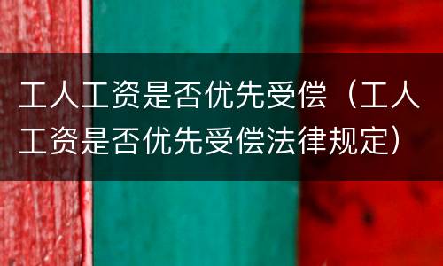 工人工资是否优先受偿（工人工资是否优先受偿法律规定）