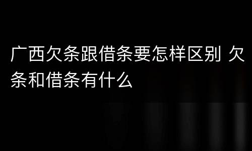 广西欠条跟借条要怎样区别 欠条和借条有什么
