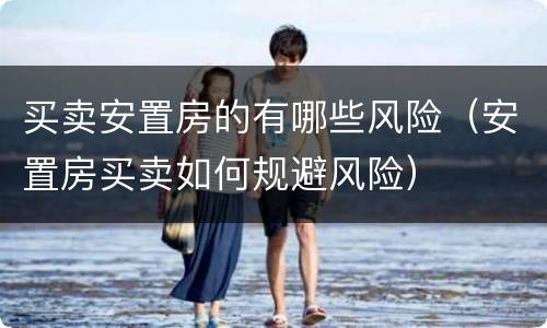 买卖安置房的有哪些风险（安置房买卖如何规避风险）