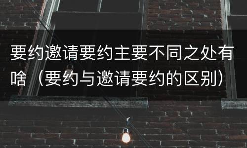 要约邀请要约主要不同之处有啥（要约与邀请要约的区别）