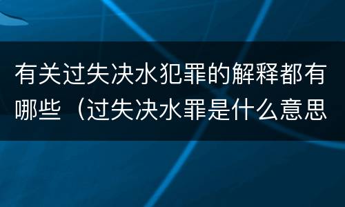 有关过失决水犯罪的解释都有哪些（过失决水罪是什么意思）