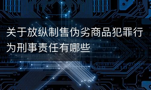 关于放纵制售伪劣商品犯罪行为刑事责任有哪些