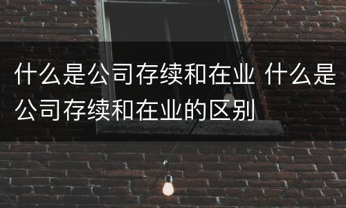 什么是公司存续和在业 什么是公司存续和在业的区别