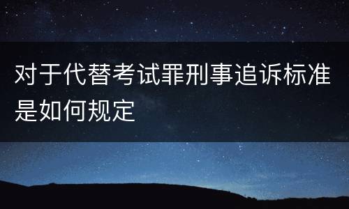 对于代替考试罪刑事追诉标准是如何规定