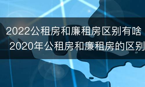 2022公租房和廉租房区别有啥 2020年公租房和廉租房的区别