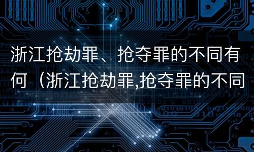 浙江抢劫罪、抢夺罪的不同有何（浙江抢劫罪,抢夺罪的不同有何区别）