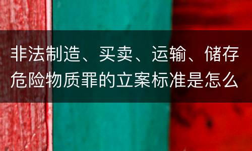 非法制造、买卖、运输、储存危险物质罪的立案标准是怎么样的