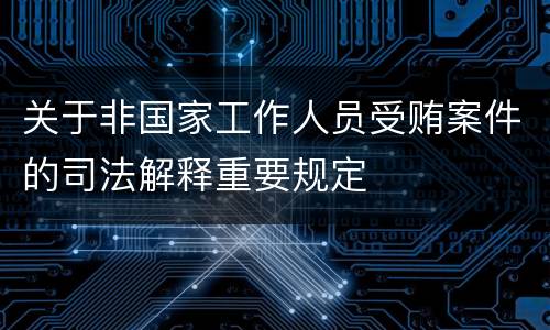 关于非国家工作人员受贿案件的司法解释重要规定