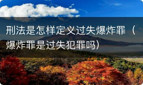 刑法是怎样定义过失爆炸罪（爆炸罪是过失犯罪吗）