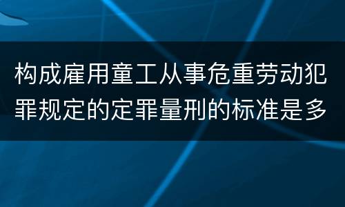 构成雇用童工从事危重劳动犯罪规定的定罪量刑的标准是多少