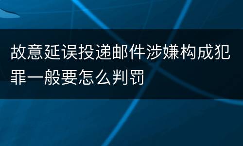 故意延误投递邮件涉嫌构成犯罪一般要怎么判罚