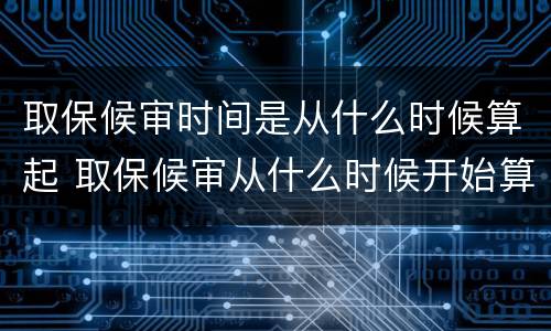 取保候审时间是从什么时候算起 取保候审从什么时候开始算起