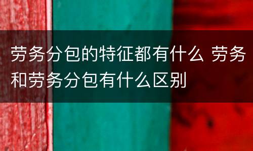 劳务分包的特征都有什么 劳务和劳务分包有什么区别