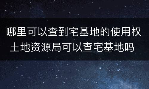 哪里可以查到宅基地的使用权 土地资源局可以查宅基地吗