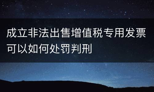 成立非法出售增值税专用发票可以如何处罚判刑