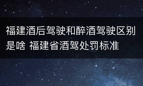 福建酒后驾驶和醉酒驾驶区别是啥 福建省酒驾处罚标准
