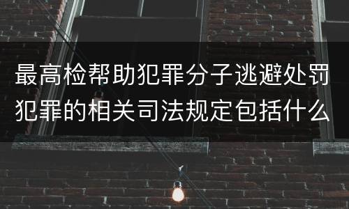最高检帮助犯罪分子逃避处罚犯罪的相关司法规定包括什么