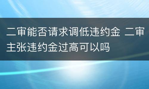 二审能否请求调低违约金 二审主张违约金过高可以吗