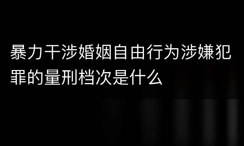 暴力干涉婚姻自由行为涉嫌犯罪的量刑档次是什么