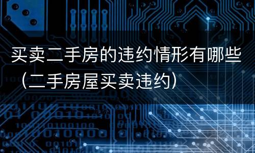 买卖二手房的违约情形有哪些（二手房屋买卖违约）