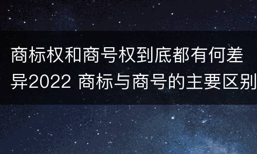 商标权和商号权到底都有何差异2022 商标与商号的主要区别表现