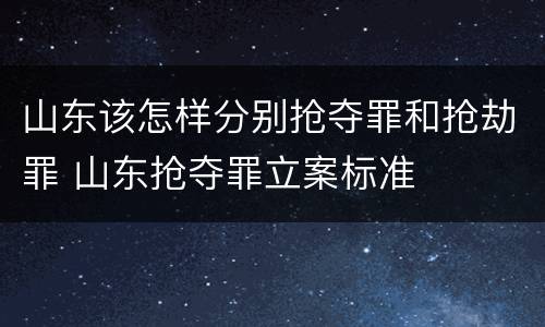 山东该怎样分别抢夺罪和抢劫罪 山东抢夺罪立案标准