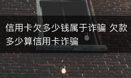 信用卡欠多少钱属于诈骗 欠款多少算信用卡诈骗